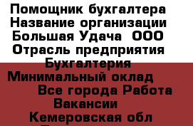 Помощник бухгалтера › Название организации ­ Большая Удача, ООО › Отрасль предприятия ­ Бухгалтерия › Минимальный оклад ­ 30 000 - Все города Работа » Вакансии   . Кемеровская обл.,Прокопьевск г.